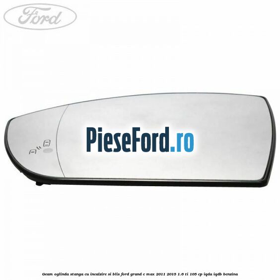 Geam oglinda stanga cu incalzire si BLIS Ford Grand C-Max 2011-2015 1.6 Ti 105 cp Geam oglinda stanga cu incalzire si BLIS Ford Grand C-Max 2011-2015 1.6 Ti 105 cp IQDA, IQDB benzina