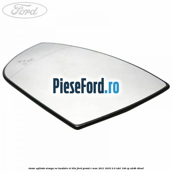 Geam oglinda stanga cu incalzire si BLIS Ford Grand C-Max 2011-2015 2.0 TDCi 136 cp UKDB diesel