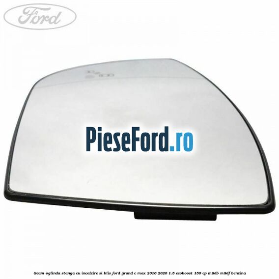 Geam oglinda stanga cu incalzire si BLIS Ford Grand C-Max 2016-2020 1.5 EcoBoost 150 cp M8DB, M8DF benzina