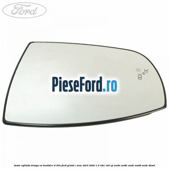 Geam oglinda stanga cu incalzire si BLIS Ford Grand C-Max 2016-2020 1.5 TDCi 120 cp XWDA, XWDB, XWDC, XWDD, XWDE diesel