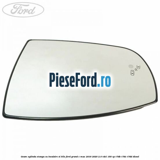 Geam oglinda stanga cu incalzire si BLIS Ford Grand C-Max 2016-2020 2.0 TDCi 150 cp Geam oglinda stanga cu incalzire si BLIS Ford Grand C-Max 2016-2020 2.0 TDCi 150 cp T7DB, T7DC, T7DD diesel