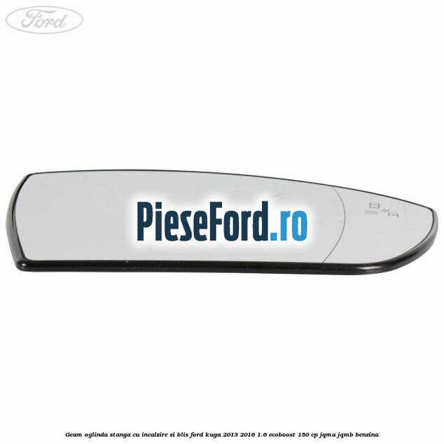 Geam oglinda stanga cu incalzire si BLIS Ford Kuga 2013-2016 1.6 EcoBoost 150 cp JQMA, JQMB benzina