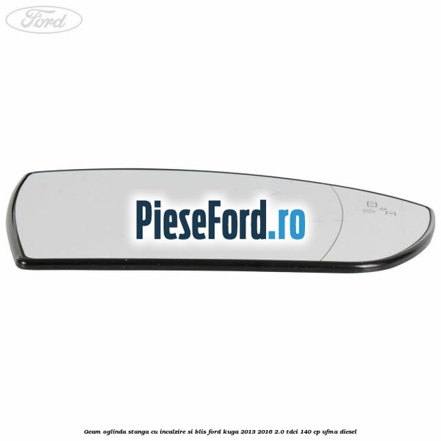 Geam oglinda stanga cu incalzire si BLIS Ford Kuga 2013-2016 2.0 TDCi 140 cp UFMA diesel