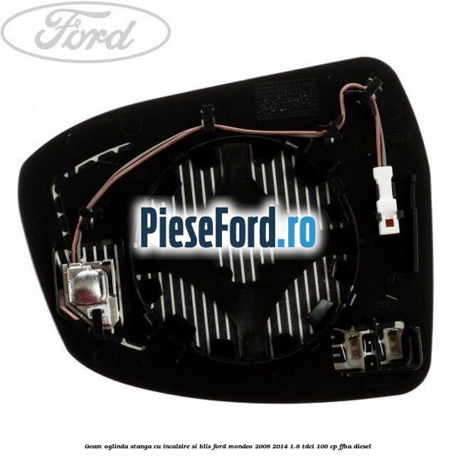 Geam oglinda stanga cu incalzire si BLIS Ford Mondeo 2008-2014 1.8 TDCi 100 cp Geam oglinda stanga cu incalzire si BLIS Ford Mondeo 2008-2014 1.8 TDCi 100 cp FFBA diesel