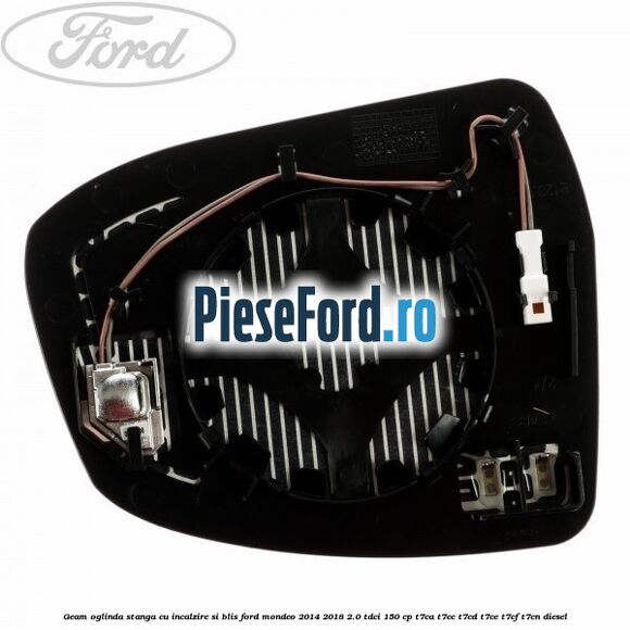 Geam oglinda stanga cu incalzire si BLIS Ford Mondeo 2014-2018 2.0 TDCi 150 cp Geam oglinda stanga cu incalzire si BLIS Ford Mondeo 2014-2018 2.0 TDCi 150 cp T7CA, T7CC, T7CD, T7CE, T7CF, T7CN diesel
