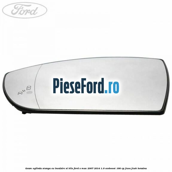 Geam oglinda stanga cu incalzire si BLIS Ford S-Max 2007-2014 1.6 EcoBoost 160 cp JTWA, JTWB benzina