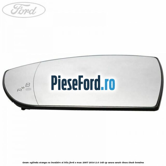 Geam oglinda stanga cu incalzire si BLIS Ford S-Max 2007-2014 2.0 145 cp AOWA, AOWB, TBWA, TBWB benzina