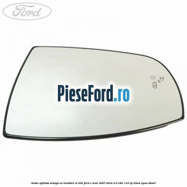 Geam oglinda stanga cu incalzire si BLIS Ford S-Max 2007-2014 2.0 TDCi 115 cp KLWA, TYWA diesel