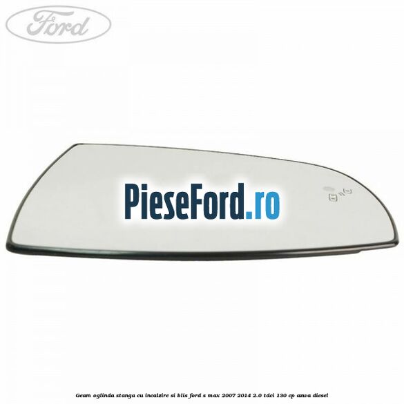 Geam oglinda stanga cu incalzire si BLIS Ford S-Max 2007-2014 2.0 TDCi 130 cp Geam oglinda stanga cu incalzire si BLIS Ford S-Max 2007-2014 2.0 TDCi 130 cp AZWA diesel
