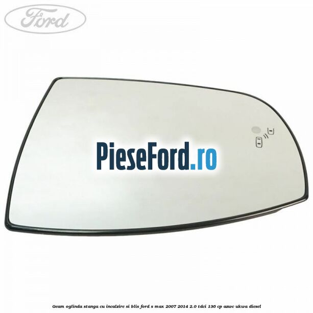 Geam oglinda stanga cu incalzire si BLIS Ford S-Max 2007-2014 2.0 TDCi 136 cp AZWC, UKWA diesel