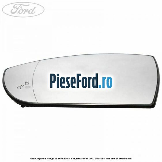 Geam oglinda stanga cu incalzire si BLIS Ford S-Max 2007-2014 2.0 TDCi 163 cp Geam oglinda stanga cu incalzire si BLIS Ford S-Max 2007-2014 2.0 TDCi 163 cp TXWA diesel