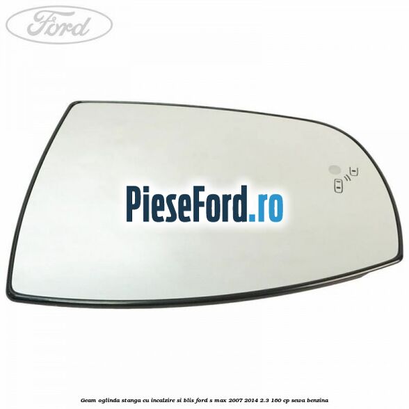Geam oglinda stanga cu incalzire si BLIS Ford S-Max 2007-2014 2.3 160 cp SEWA benzina