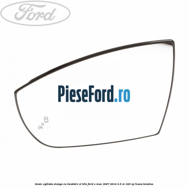 Geam oglinda stanga cu incalzire si BLIS Ford S-Max 2007-2014 2.5 ST 220 cp HUWA benzina