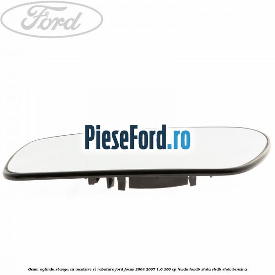 Geam oglinda stanga cu incalzire si rabatare Ford Focus 2004-2007 1.6 100 cp HWDA, HWDB, SHDA, SHDB, SHDC benzina