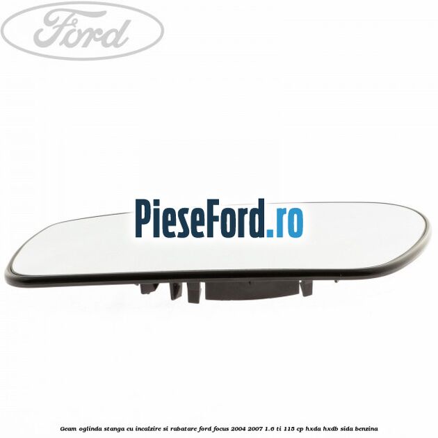 Geam oglinda stanga cu incalzire si rabatare Ford Focus 2004-2007 1.6 Ti 115 cp Geam oglinda stanga cu incalzire si rabatare Ford Focus 2004-2007 1.6 Ti 115 cp HXDA, HXDB, SIDA benzina