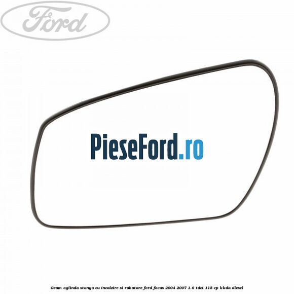 Geam oglinda stanga cu incalzire si rabatare Ford Focus 2004-2007 1.8 TDCi 115 cp KKDA diesel