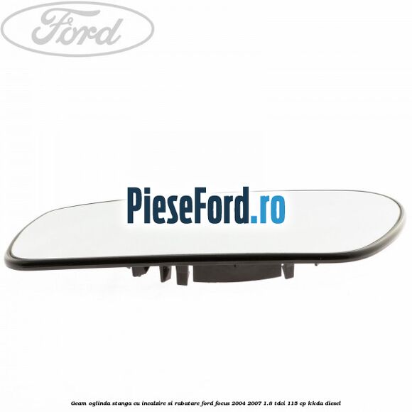 Geam oglinda stanga cu incalzire si rabatare Ford Focus 2004-2007 1.8 TDCi 115 cp Geam oglinda stanga cu incalzire si rabatare Ford Focus 2004-2007 1.8 TDCi 115 cp KKDA diesel