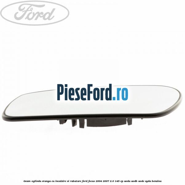 Geam oglinda stanga cu incalzire si rabatare Ford Focus 2004-2007 2.0 145 cp AODA, AODB, AODE, SYDA benzina