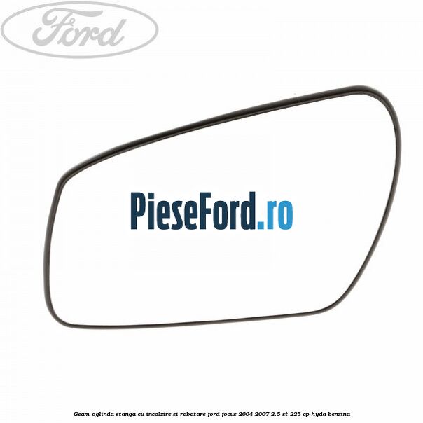 Geam oglinda stanga cu incalzire si rabatare Ford Focus 2004-2007 2.5 ST 225 cp Geam oglinda stanga cu incalzire si rabatare Ford Focus 2004-2007 2.5 ST 225 cp HYDA benzina