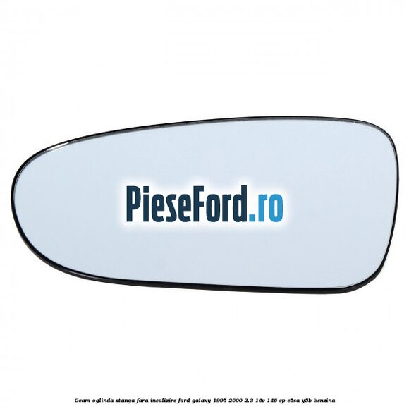 Geam oglinda stanga fara incalizire Ford Galaxy 1995-2000 2.3 16V 146 cp Geam oglinda stanga fara incalizire Ford Galaxy 1995-2000 2.3 16V 146 cp E5SA, Y5B benzina