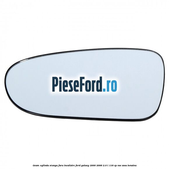 Geam oglinda stanga fara incalizire Ford Galaxy 2000-2006 2.0 i 116 cp NSE, ZVSA benzina