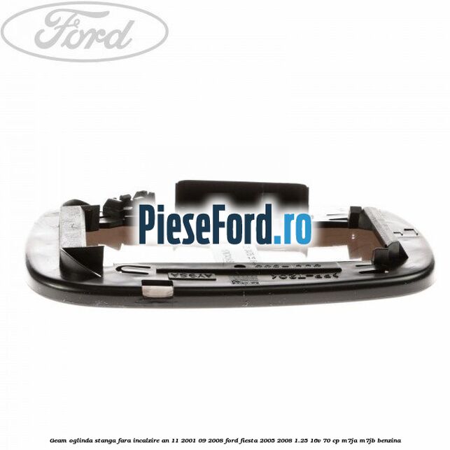 Geam oglinda stanga fara incalzire an 11/2001-09/2008 Ford Fiesta 2005-2008 1.25 16V 70 cp Geam oglinda stanga fara incalzire an 11/2001-09/2008 Ford Fiesta 2005-2008 1.25 16V 70 cp M7JA, M7JB benzina