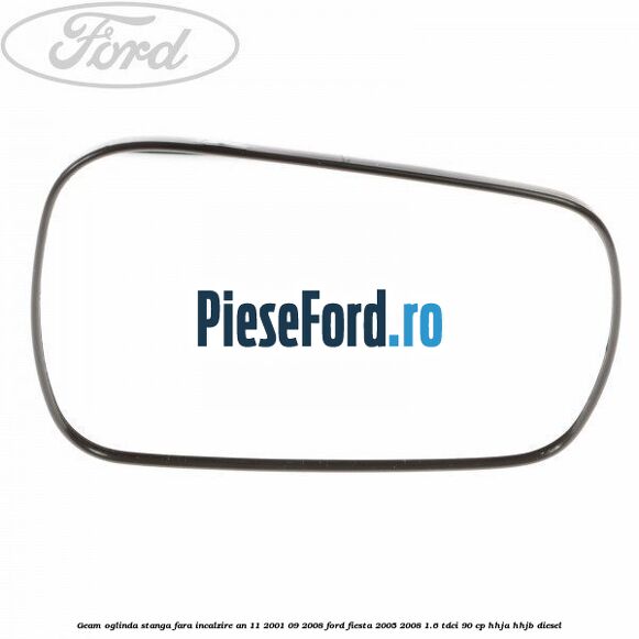 Geam oglinda stanga fara incalzire an 11/2001-09/2008 Ford Fiesta 2005-2008 1.6 TDCi 90 cp HHJA, HHJB diesel