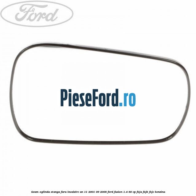 Geam oglinda stanga fara incalzire an 11/2001-09/2008 Ford Fusion 1.4 80 cp FXJA, FXJB, FXJC benzina