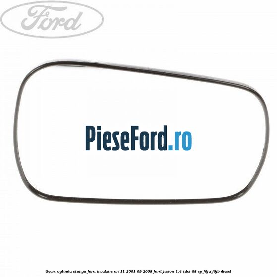 Geam oglinda stanga fara incalzire an 11/2001-09/2008 Ford Fusion 1.4 TDCi 68 cp F6JA, F6JB diesel