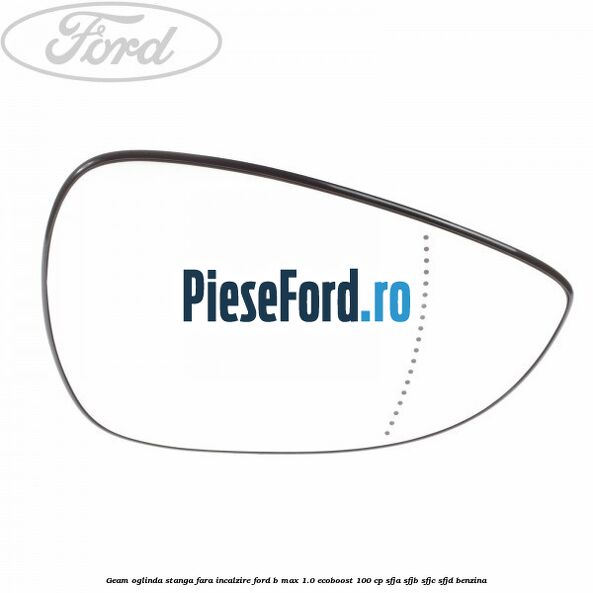 Geam oglinda stanga fara incalzire Ford B-Max 1.0 EcoBoost 100 cp SFJA, SFJB, SFJC, SFJD benzina