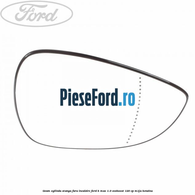 Geam oglinda stanga fara incalzire Ford B-Max 1.0 EcoBoost 120 cp M1JA benzina