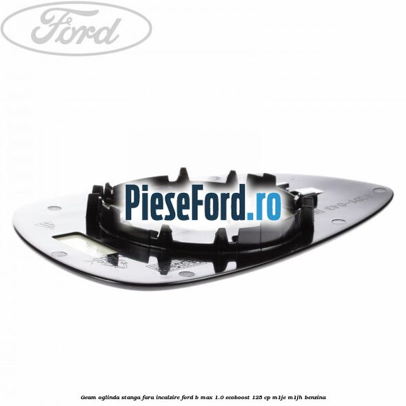Geam oglinda stanga fara incalzire Ford B-Max 1.0 EcoBoost 125 cp M1JE, M1JH benzina