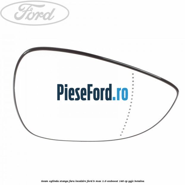 Geam oglinda stanga fara incalzire Ford B-Max 1.0 EcoBoost 140 cp YYJC benzina