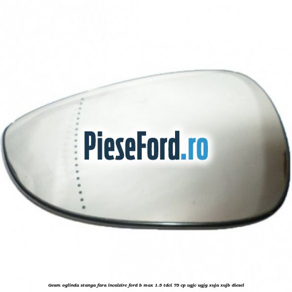 Geam oglinda stanga fara incalzire Ford B-Max 1.5 TDCi 75 cp UGJC, UGJG, XUJA, XUJB diesel
