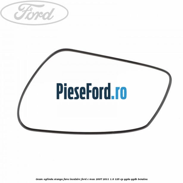 Geam oglinda stanga fara incalzire Ford C-Max 2007-2011 1.8 125 cp QQDA, QQDB benzina