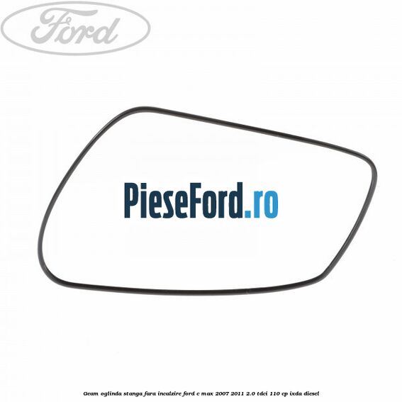 Geam oglinda stanga fara incalzire Ford C-Max 2007-2011 2.0 TDCi 110 cp IXDA diesel