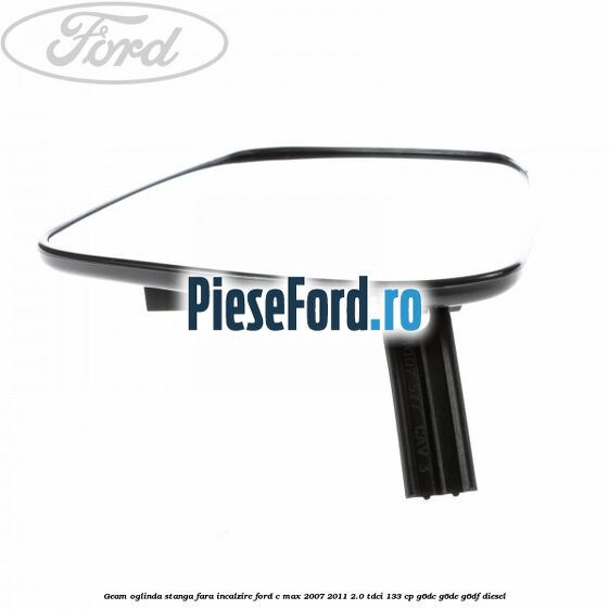 Geam oglinda stanga fara incalzire Ford C-Max 2007-2011 2.0 TDCi 133 cp G6DC, G6DE, G6DF diesel