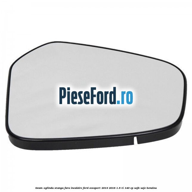 Geam oglinda stanga fara incalzire Ford EcoSport 2013-2018 1.5 Ti 140 cp UEJB, UEJE benzina