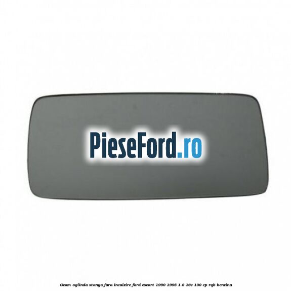 Geam oglinda stanga fara incalzire Ford Escort 1990-1995 1.8 16V 130 cp RQB benzina