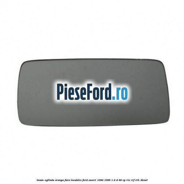 Geam oglinda stanga fara incalzire Ford Escort 1990-1995 1.8 D 60 cp RTE, RTF, RTH diesel