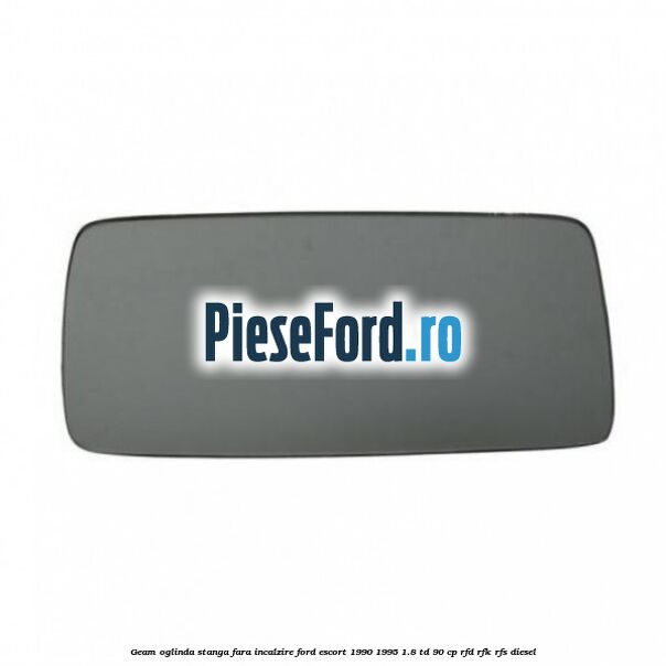 Geam oglinda stanga fara incalzire Ford Escort 1990-1995 1.8 TD 90 cp RFD, RFK, RFS diesel