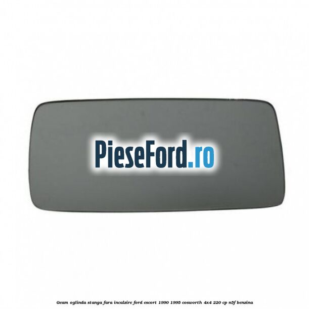 Geam oglinda stanga fara incalzire Ford Escort 1990-1995 Cosworth 4x4 220 cp N5F benzina
