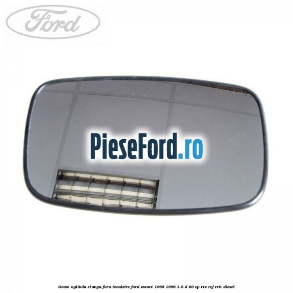 Geam oglinda stanga fara incalzire Ford Escort 1995-1998 1.8 D 60 cp RTE, RTF, RTH diesel