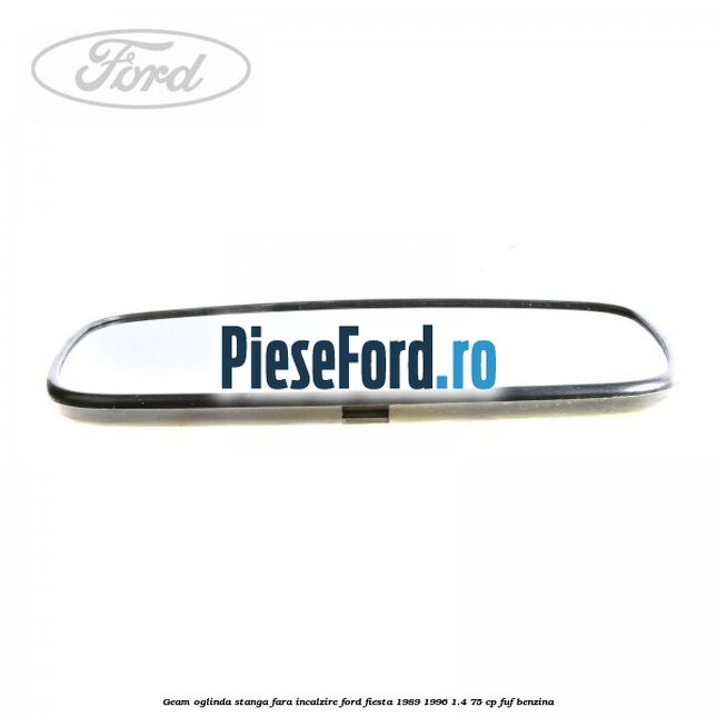 Geam oglinda stanga fara incalzire Ford Fiesta 1989-1996 1.4 75 cp Geam oglinda stanga fara incalzire Ford Fiesta 1989-1996 1.4 75 cp FUF benzina