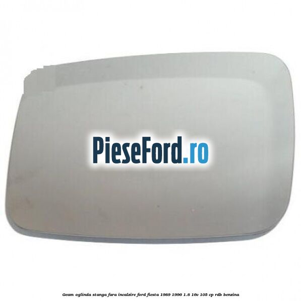 Geam oglinda stanga fara incalzire Ford Fiesta 1989-1996 1.8 16V 105 cp RDB benzina