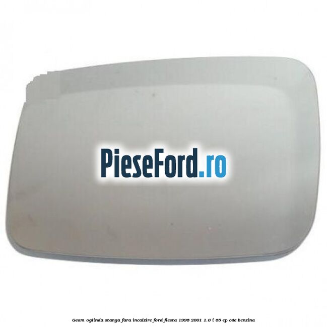 Geam oglinda stanga fara incalzire Ford Fiesta 1996-2001 1.0 i 65 cp C4E benzina