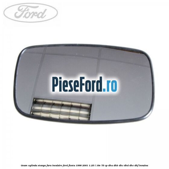 Geam oglinda stanga fara incalzire Ford Fiesta 1996-2001 1.25 i 16V 75 cp DHA, DHB, DHC, DHD, DHE, DHF benzina