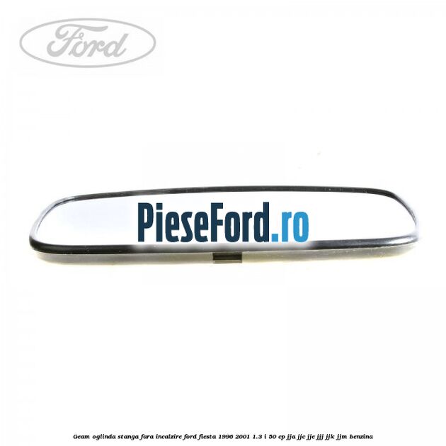 Geam oglinda stanga fara incalzire Ford Fiesta 1996-2001 1.3 i 50 cp JJA, JJC, JJE, JJJ, JJK, JJM benzina
