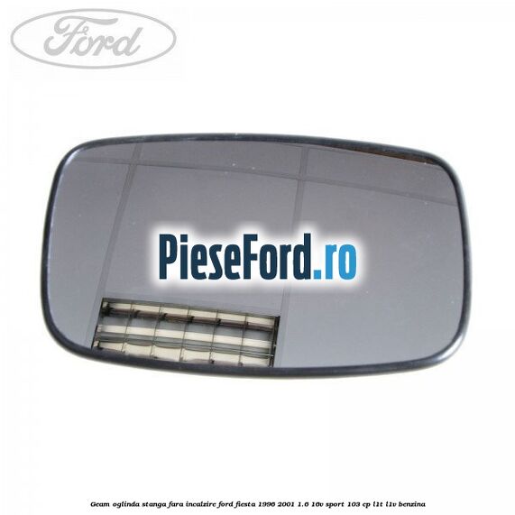 Geam oglinda stanga fara incalzire Ford Fiesta 1996-2001 1.6 16V Sport 103 cp L1T, L1V benzina