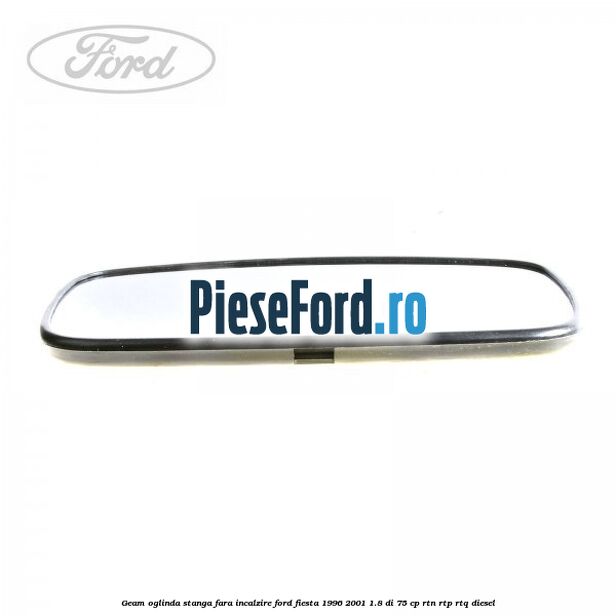 Geam oglinda stanga fara incalzire Ford Fiesta 1996-2001 1.8 DI 75 cp Geam oglinda stanga fara incalzire Ford Fiesta 1996-2001 1.8 DI 75 cp RTN, RTP, RTQ diesel